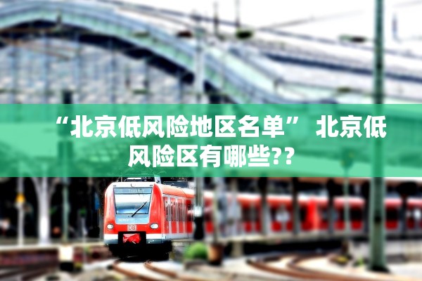 “北京低风险地区名单	” 北京低风险区有哪些?？