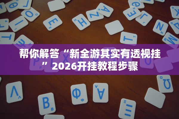 帮你解答“新全游其实有透视挂”2026开挂教程步骤