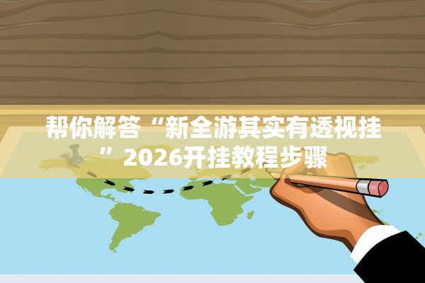 帮你解答“新全游其实有透视挂”2026开挂教程步骤