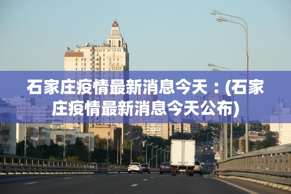 石家庄疫情最新消息今天︰(石家庄疫情最新消息今天公布)