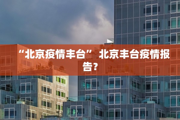 “北京疫情丰台	” 北京丰台疫情报告？