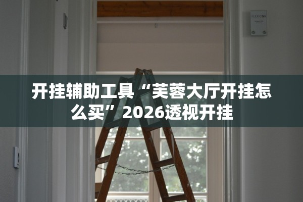 开挂辅助工具“芙蓉大厅开挂怎么买	”2026透视开挂