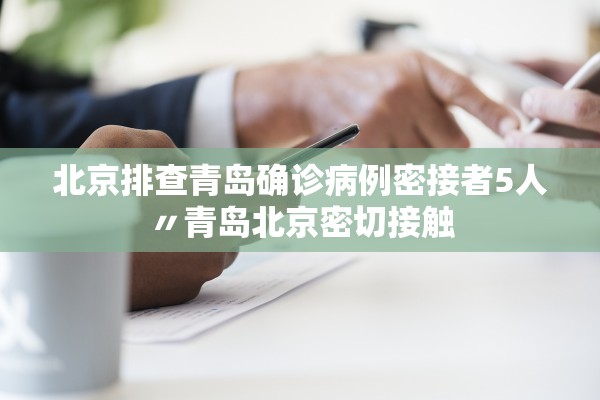 北京排查青岛确诊病例密接者5人〃青岛北京密切接触