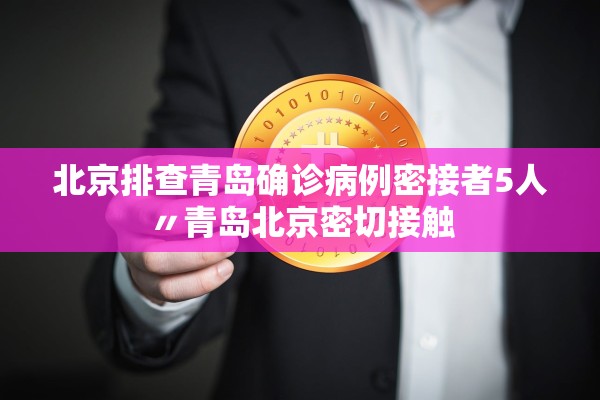 北京排查青岛确诊病例密接者5人〃青岛北京密切接触