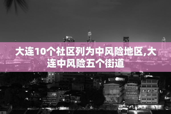 大连10个社区列为中风险地区,大连中风险五个街道