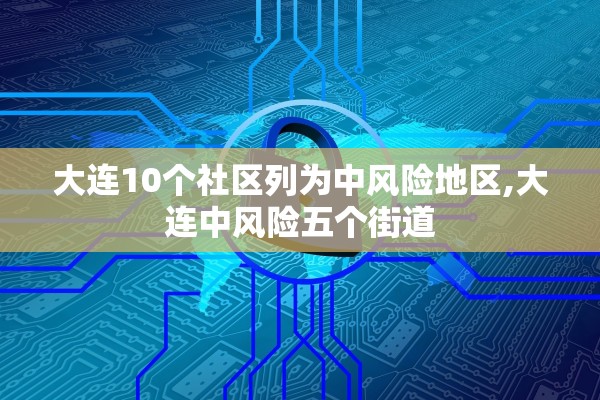 大连10个社区列为中风险地区,大连中风险五个街道