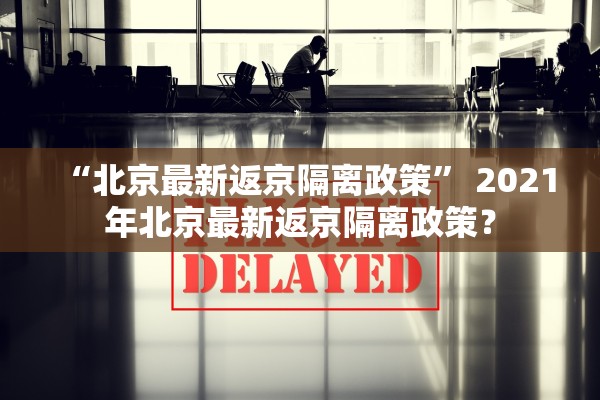 “北京最新返京隔离政策” 2021年北京最新返京隔离政策？