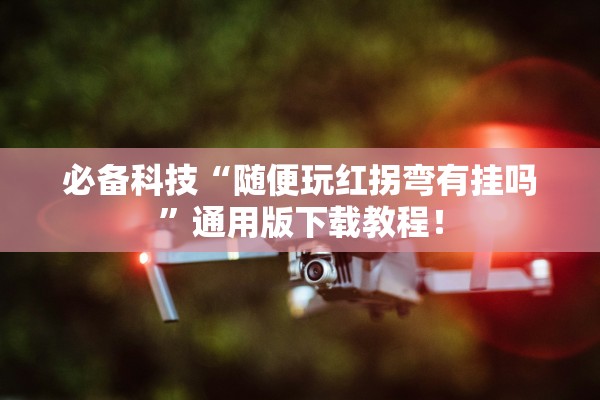 必备科技“随便玩红拐弯有挂吗	”通用版下载教程！