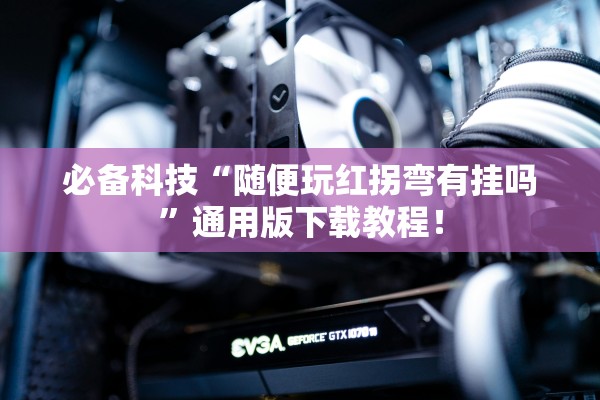必备科技“随便玩红拐弯有挂吗”通用版下载教程！
