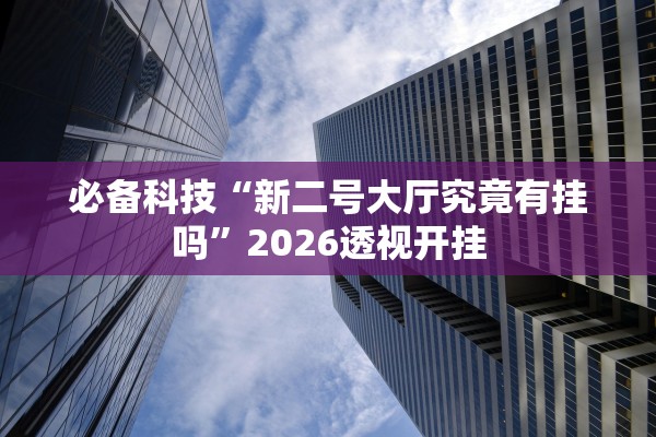 必备科技“新二号大厅究竟有挂吗”2026透视开挂