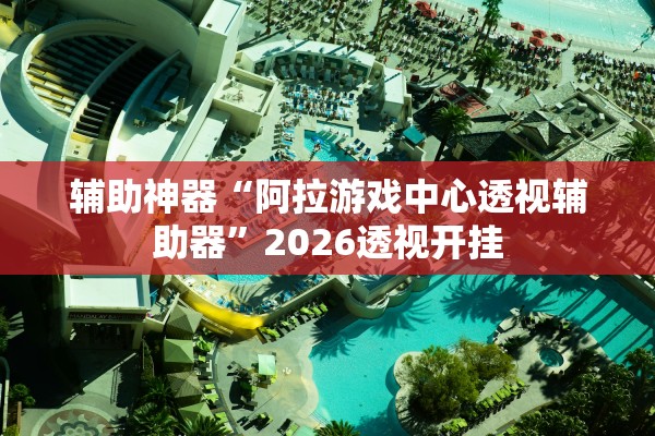辅助神器“阿拉游戏中心透视辅助器”2026透视开挂
