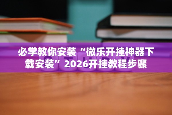 必学教你安装“微乐开挂神器下载安装	”2026开挂教程步骤