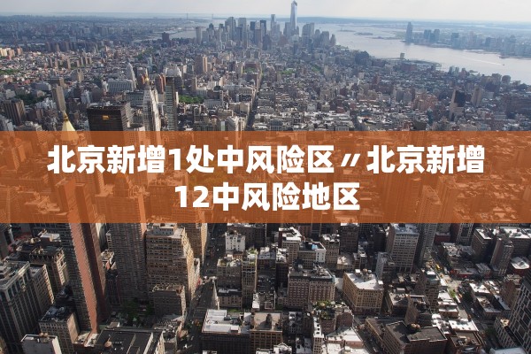 北京新增1处中风险区〃北京新增12中风险地区