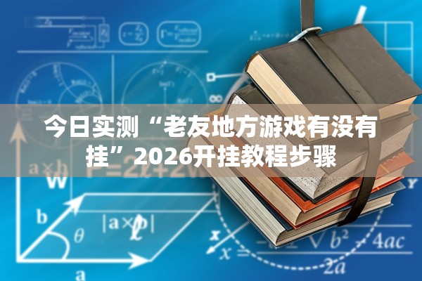 今日实测“老友地方游戏有没有挂	”2026开挂教程步骤