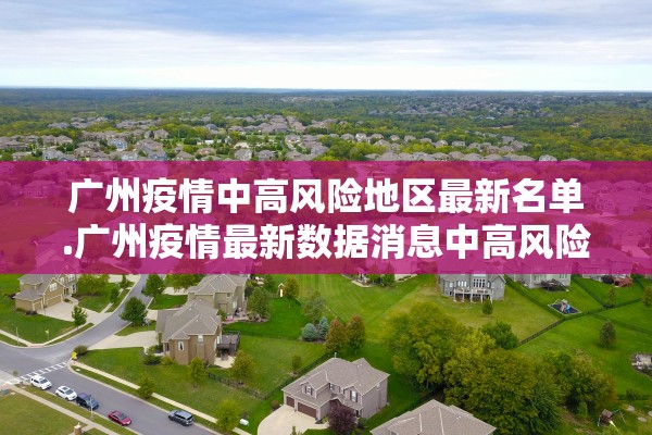 广州疫情中高风险地区最新名单.广州疫情最新数据消息中高风险地区 广州疫情中高风险地区最新名单.广州疫情最新数据消息中高风险地区