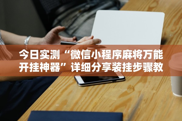 今日实测“微信小程序麻将万能开挂神器	”详细分享装挂步骤教程
