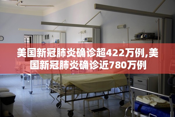 美国新冠肺炎确诊超422万例,美国新冠肺炎确诊近780万例 美国新冠肺炎确诊超422万例,美国新冠肺炎确诊近780万例