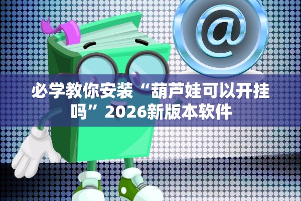 必学教你安装“葫芦娃可以开挂吗”2026新版本软件