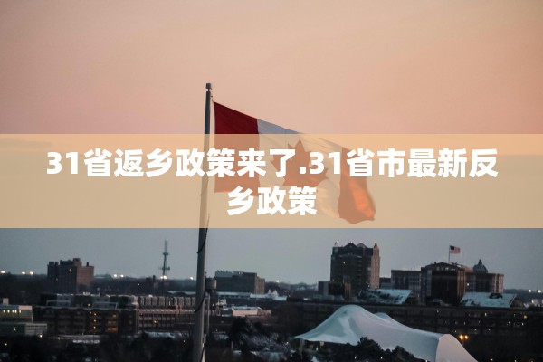 31省返乡政策来了.31省市最新反乡政策 31省返乡政策来了.31省市最新反乡政策