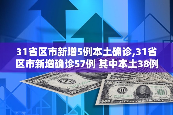 31省区市新增5例本土确诊,31省区市新增确诊57例 其中本土38例 31省区市新增5例本土确诊,31省区市新增确诊57例 其中本土38例