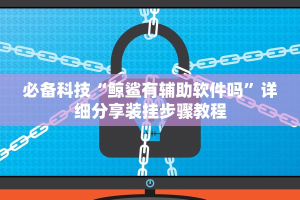 必备科技“鲸鲨有辅助软件吗”详细分享装挂步骤教程