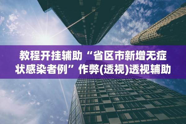 教程开挂辅助“省区市新增无症状感染者例”作弊(透视)透视辅助 