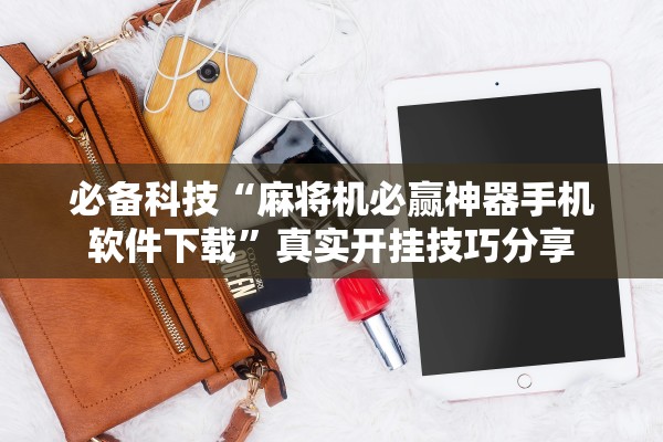 必备科技“麻将机必赢神器手机软件下载	”真实开挂技巧分享