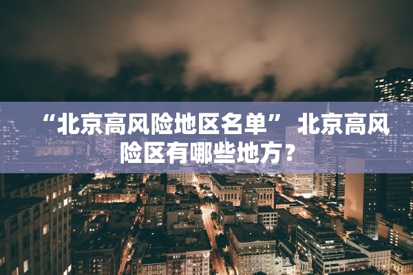 “北京高风险地区名单” 北京高风险区有哪些地方？