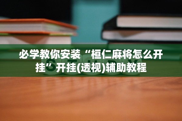 必学教你安装“桓仁麻将怎么开挂”开挂(透视)辅助教程