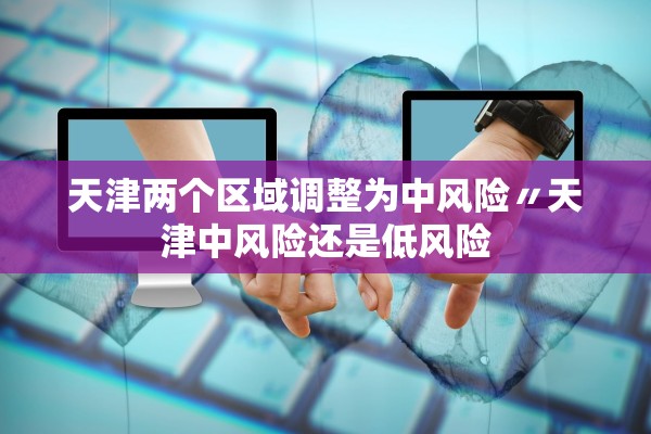 天津两个区域调整为中风险〃天津中风险还是低风险 天津两个区域调整为中风险〃天津中风险还是低风险