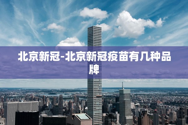 北京新冠-北京新冠疫苗有几种品牌