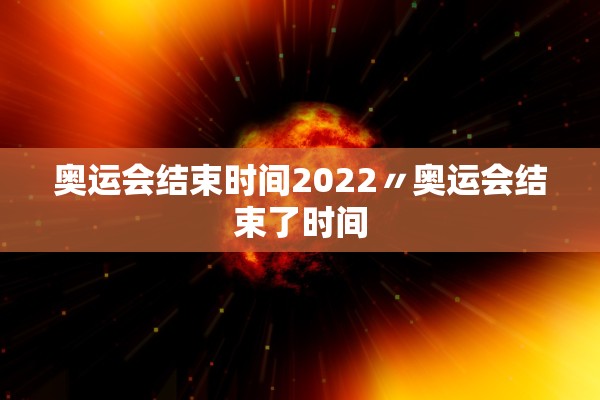 奥运会结束时间2022〃奥运会结束了时间