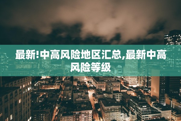 最新!中高风险地区汇总,最新中高风险等级 最新!中高风险地区汇总,最新中高风险等级