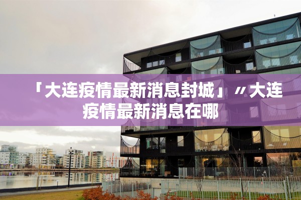 「大连疫情最新消息封城」〃大连疫情最新消息在哪 「大连疫情最新消息封城」〃大连疫情最新消息在哪