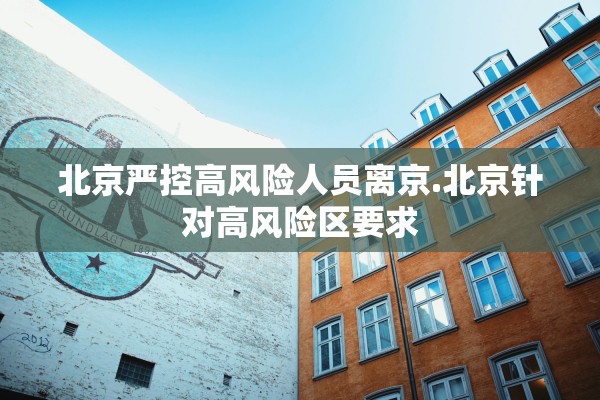 北京严控高风险人员离京.北京针对高风险区要求