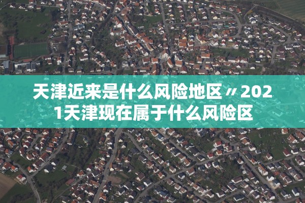 天津近来是什么风险地区〃2021天津现在属于什么风险区