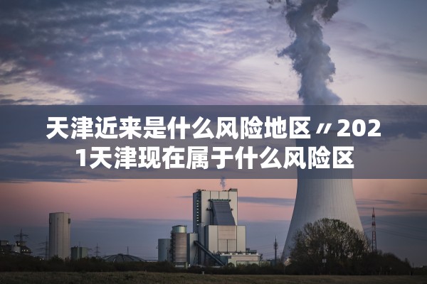 天津近来是什么风险地区〃2021天津现在属于什么风险区