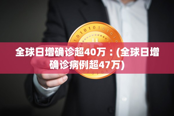 全球日增确诊超40万︰(全球日增确诊病例超47万) 全球日增确诊超40万︰(全球日增确诊病例超47万)