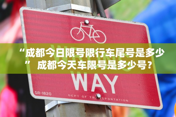 “成都今日限号限行车尾号是多少	” 成都今天车限号是多少号？