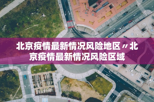北京疫情最新情况风险地区〃北京疫情最新情况风险区域