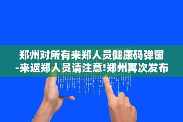 郑州对所有来郑人员健康码弹窗-来返郑人员请注意!郑州再次发布重要提示 郑州对所有来郑人员健康码弹窗-来返郑人员请注意!郑州再次发布重要提示