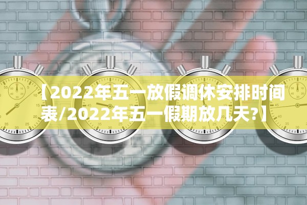 【2022年五一放假调休安排时间表/2022年五一假期放几天?】