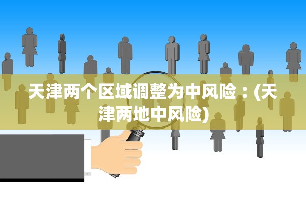 天津两个区域调整为中风险︰(天津两地中风险) 天津两个区域调整为中风险︰(天津两地中风险)