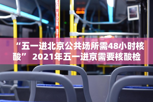 “五一进北京公共场所需48小时核酸	” 2021年五一进京需要核酸检测证明吗？