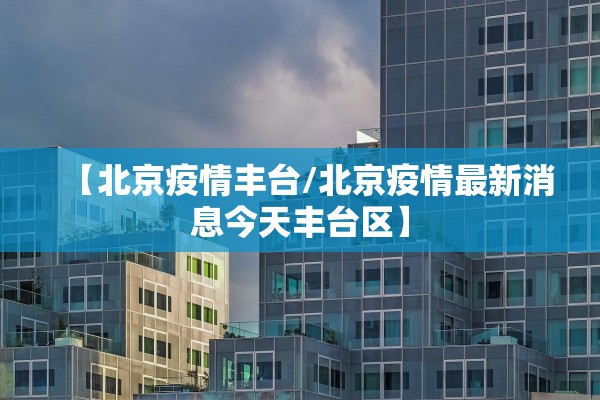 【北京疫情丰台/北京疫情最新消息今天丰台区】 【北京疫情丰台/北京疫情最新消息今天丰台区】