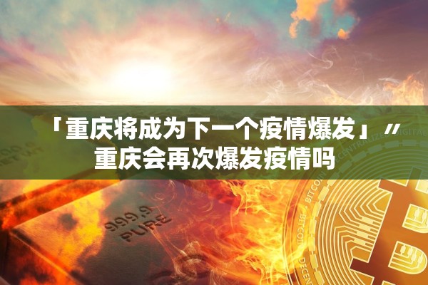 「重庆将成为下一个疫情爆发」〃重庆会再次爆发疫情吗