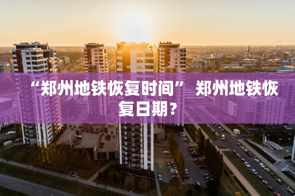 “郑州地铁恢复时间	” 郑州地铁恢复日期？