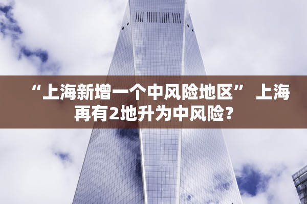 “上海新增一个中风险地区	” 上海再有2地升为中风险？
