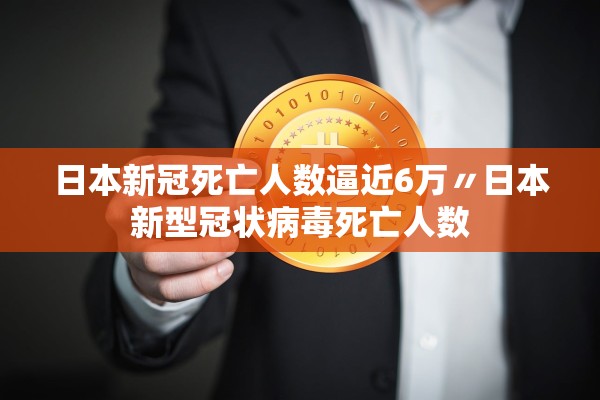 日本新冠死亡人数逼近6万〃日本新型冠状病毒死亡人数