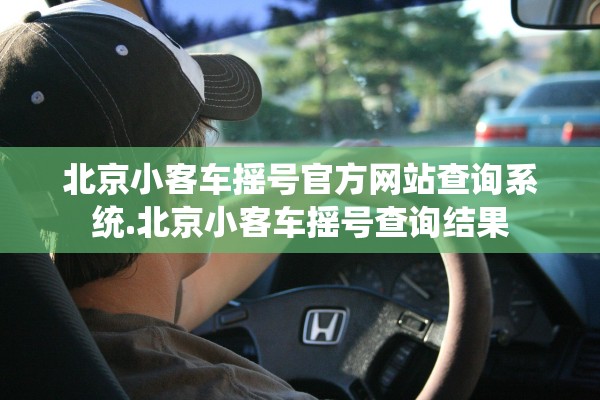 北京小客车摇号官方网站查询系统.北京小客车摇号查询结果